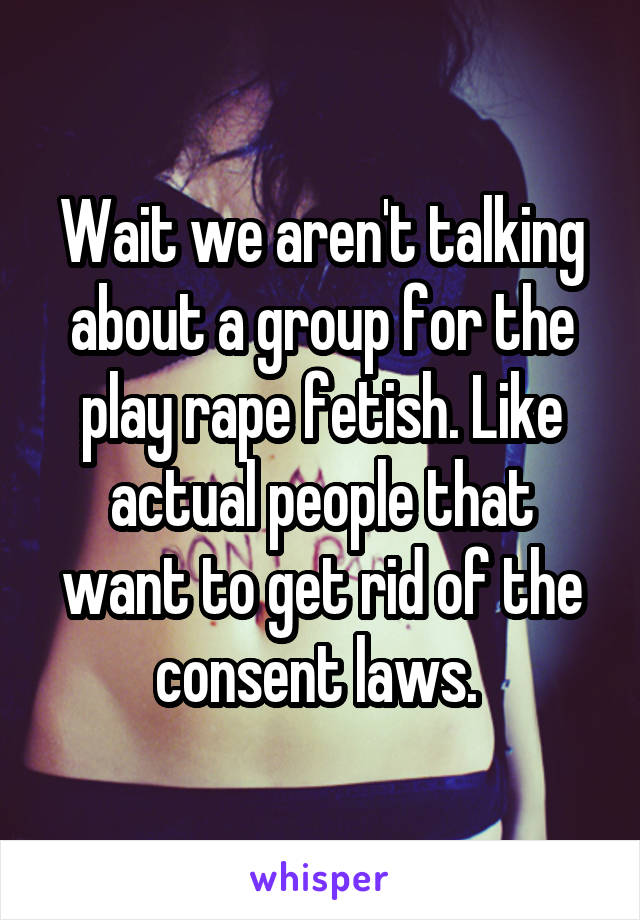 Wait we aren't talking about a group for the play rape fetish. Like actual people that want to get rid of the consent laws. 