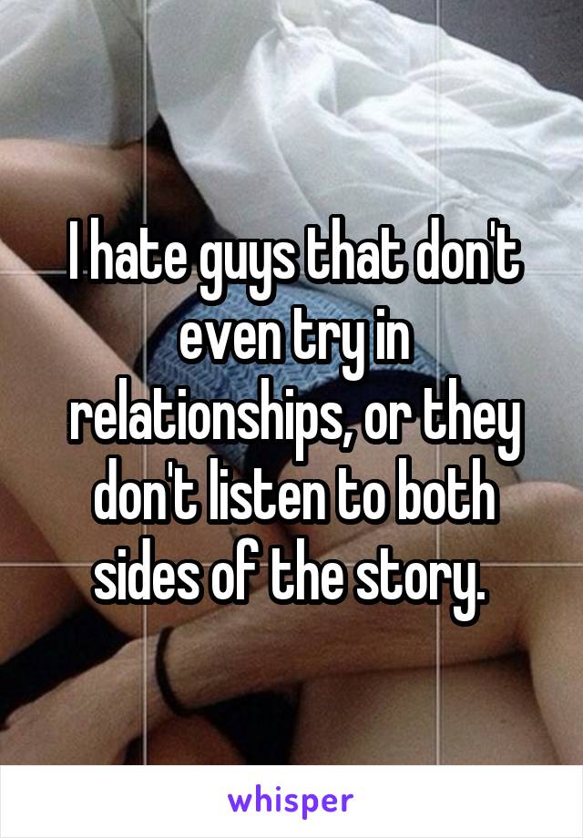 I hate guys that don't even try in relationships, or they don't listen to both sides of the story. 