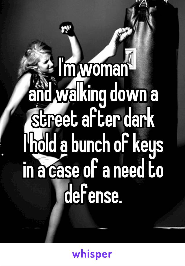 I'm woman
and walking down a street after dark
I hold a bunch of keys
in a case of a need to defense.