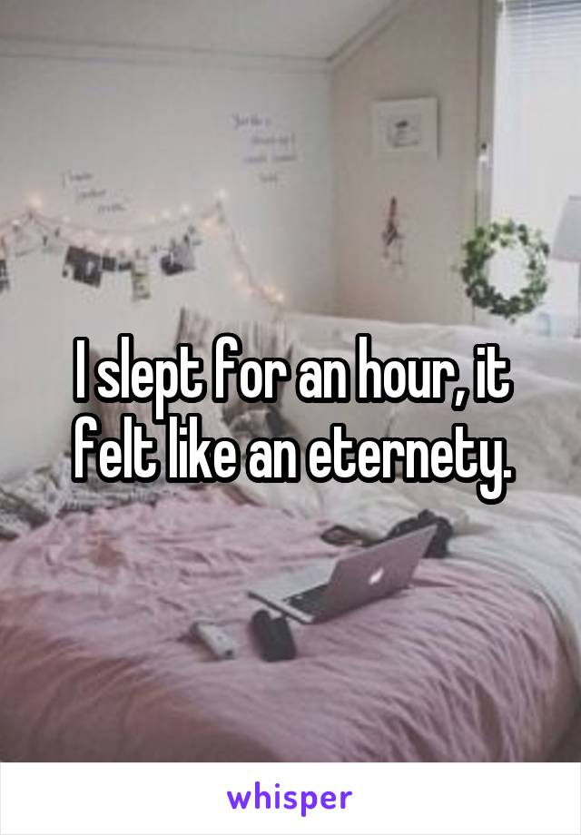 I slept for an hour, it felt like an eternety.