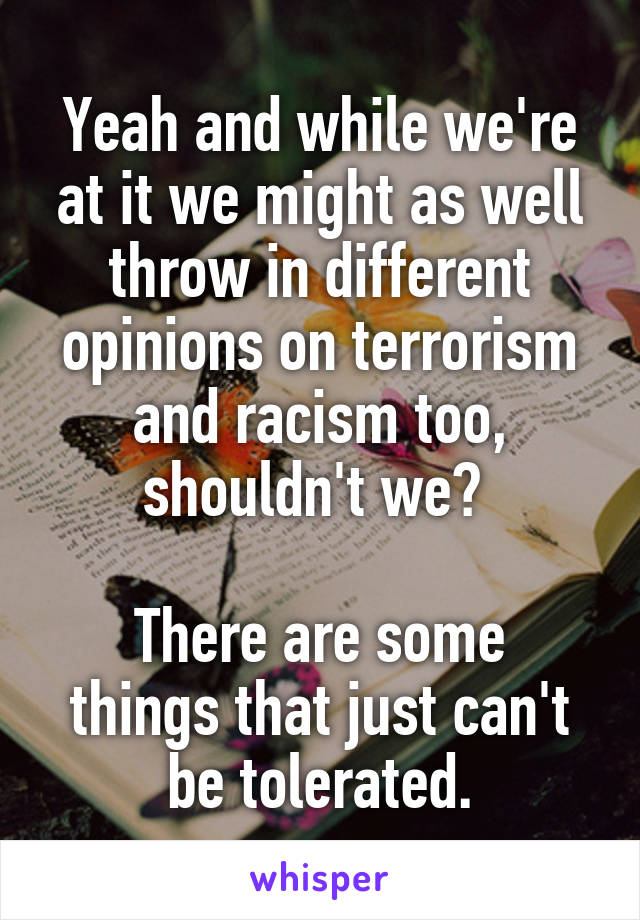 Yeah and while we're at it we might as well throw in different opinions on terrorism and racism too, shouldn't we? 

There are some things that just can't be tolerated.