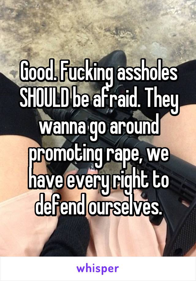 Good. Fucking assholes SHOULD be afraid. They wanna go around promoting rape, we have every right to defend ourselves.