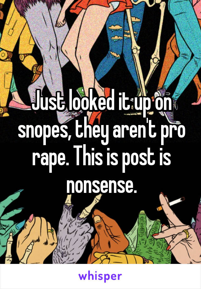 Just looked it up on snopes, they aren't pro rape. This is post is nonsense.