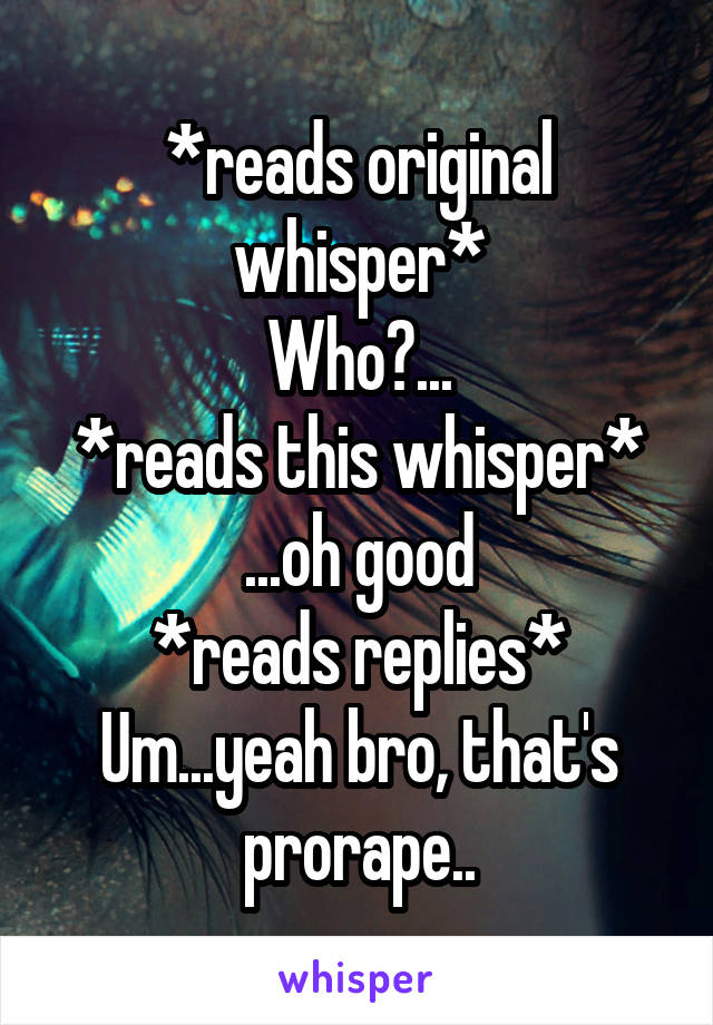 *reads original whisper*
Who?...
*reads this whisper*
...oh good
*reads replies*
Um...yeah bro, that's prorape..