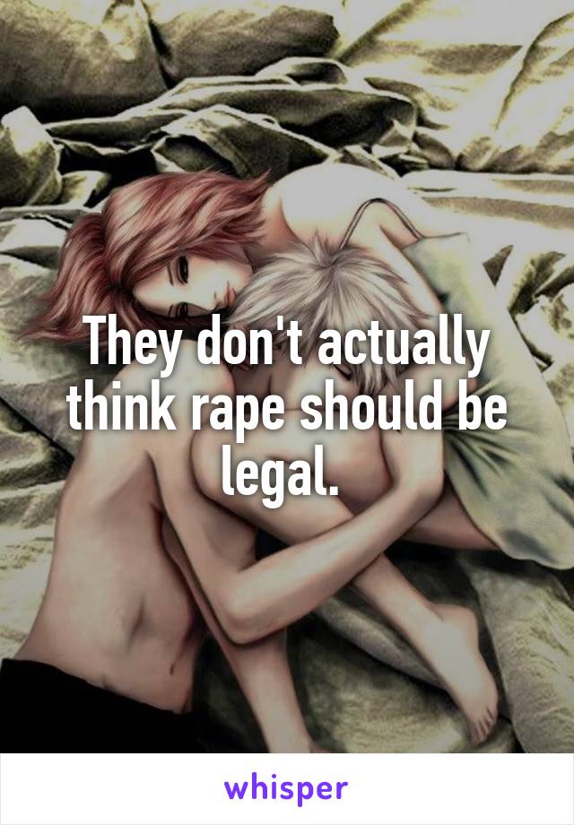 They don't actually think rape should be legal. 