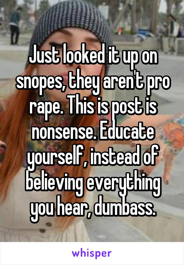 Just looked it up on snopes, they aren't pro rape. This is post is nonsense. Educate yourself, instead of believing everything you hear, dumbass.