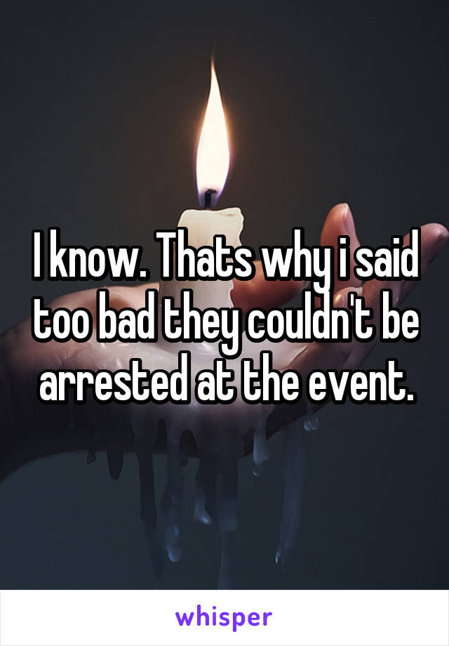 I know. Thats why i said too bad they couldn't be arrested at the event.