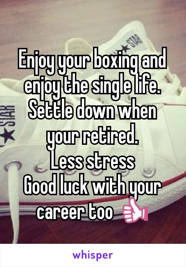 Enjoy your boxing and enjoy the single life. Settle down when your retired.
 Less stress 
Good luck with your career too 👍