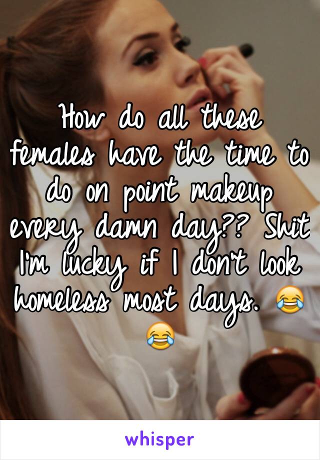 How do all these females have the time to do on point makeup every damn day?? Shit I'm lucky if I don't look homeless most days. 😂😂