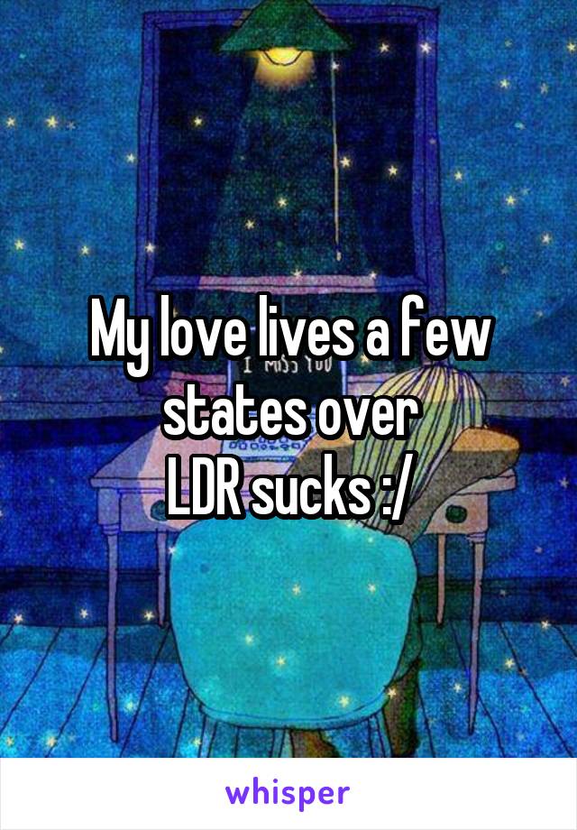 My love lives a few states over
LDR sucks :/