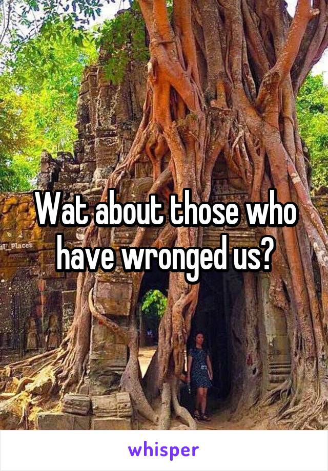 Wat about those who have wronged us?