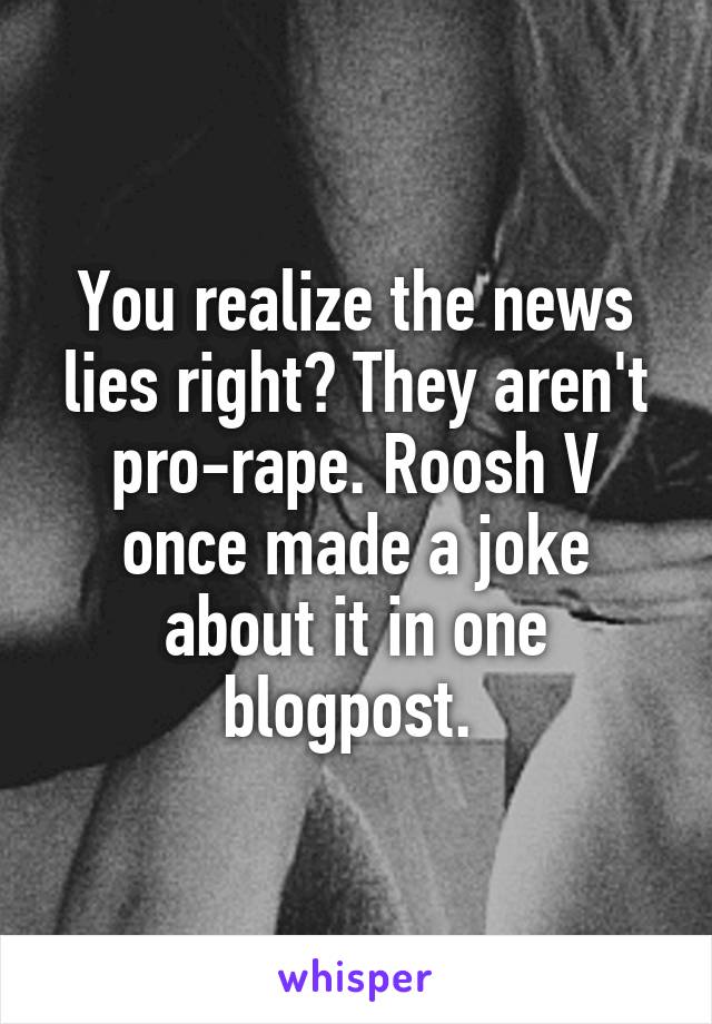 You realize the news lies right? They aren't pro-rape. Roosh V once made a joke about it in one blogpost. 