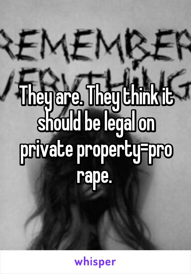 They are. They think it should be legal on private property=pro rape. 