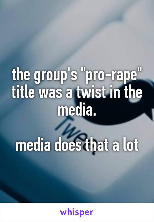 the group's "pro-rape" title was a twist in the media.

media does that a lot