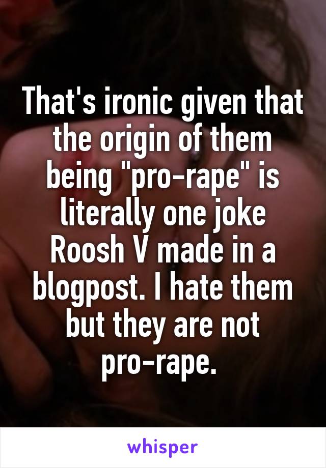 That's ironic given that the origin of them being "pro-rape" is literally one joke Roosh V made in a blogpost. I hate them but they are not pro-rape. 