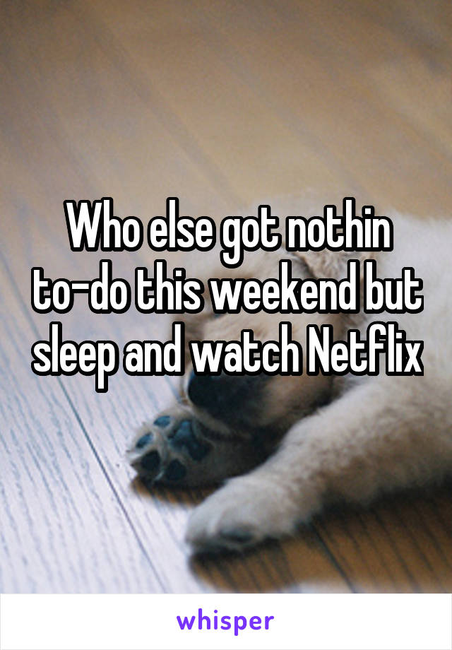 Who else got nothin to-do this weekend but sleep and watch Netflix  