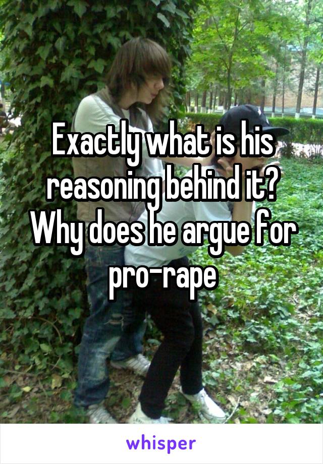 Exactly what is his reasoning behind it? Why does he argue for pro-rape
