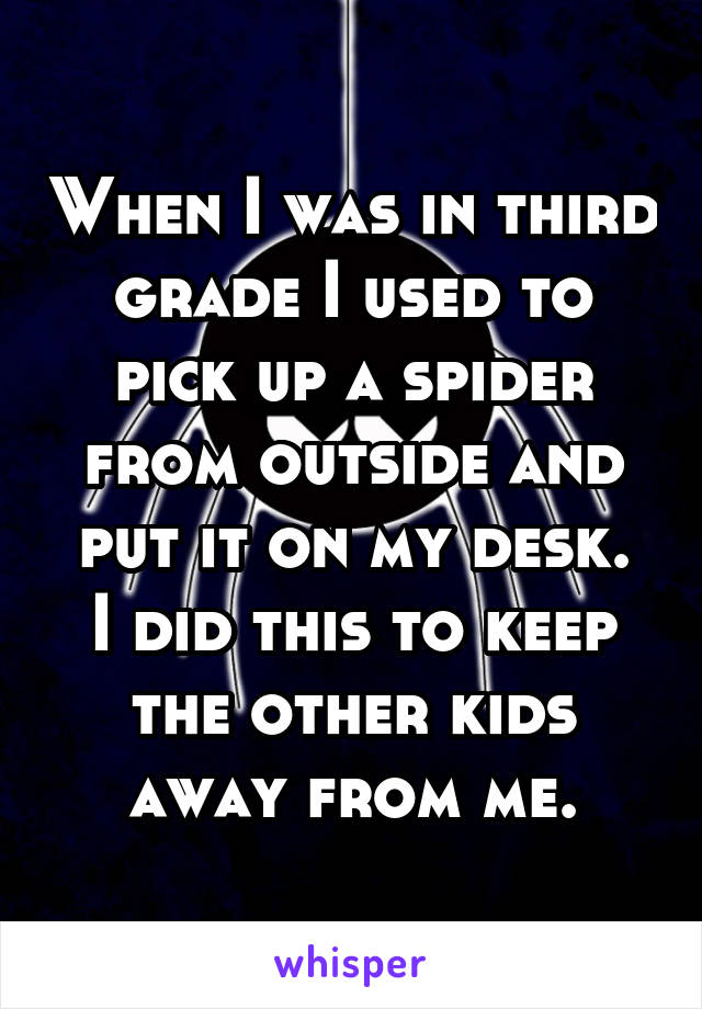 When I was in third grade I used to pick up a spider from outside and put it on my desk.
I did this to keep the other kids away from me.
