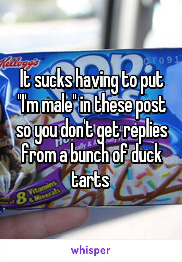 It sucks having to put "I'm male" in these post so you don't get replies from a bunch of duck tarts 
