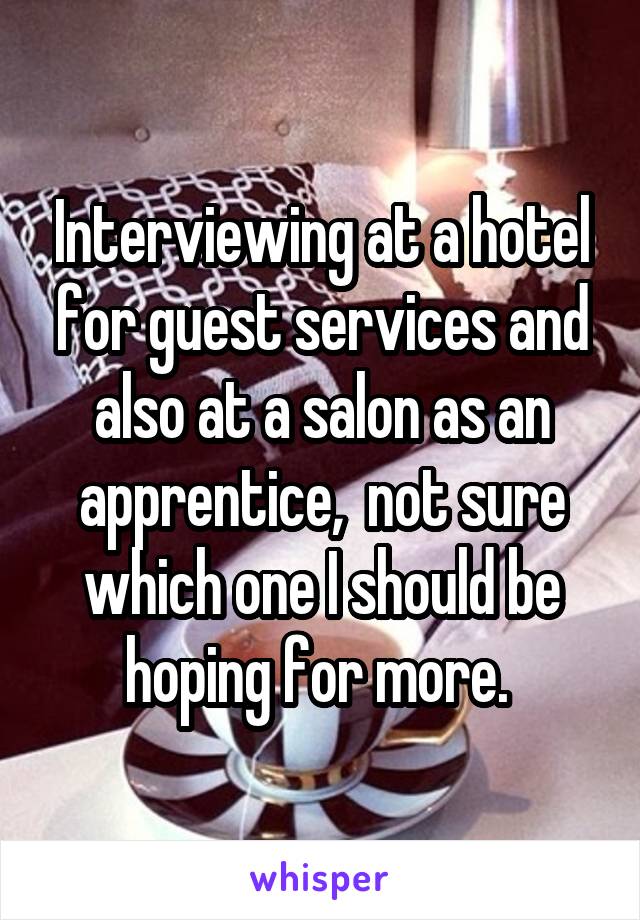 Interviewing at a hotel for guest services and also at a salon as an apprentice,  not sure which one I should be hoping for more. 