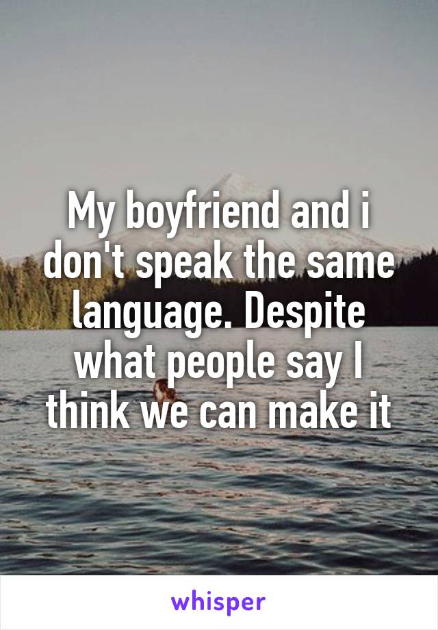 My boyfriend and i don't speak the same language. Despite what people say I think we can make it