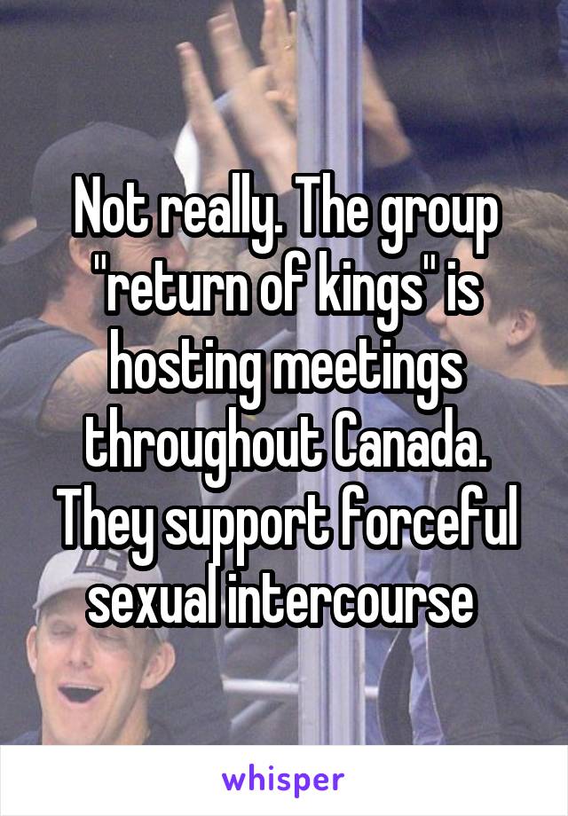 Not really. The group "return of kings" is hosting meetings throughout Canada. They support forceful sexual intercourse 