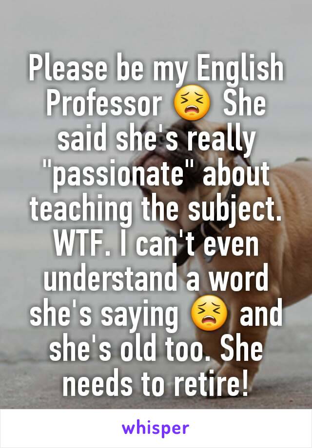 Please be my English Professor 😣 She said she's really "passionate" about teaching the subject. WTF. I can't even understand a word she's saying 😣 and she's old too. She needs to retire!