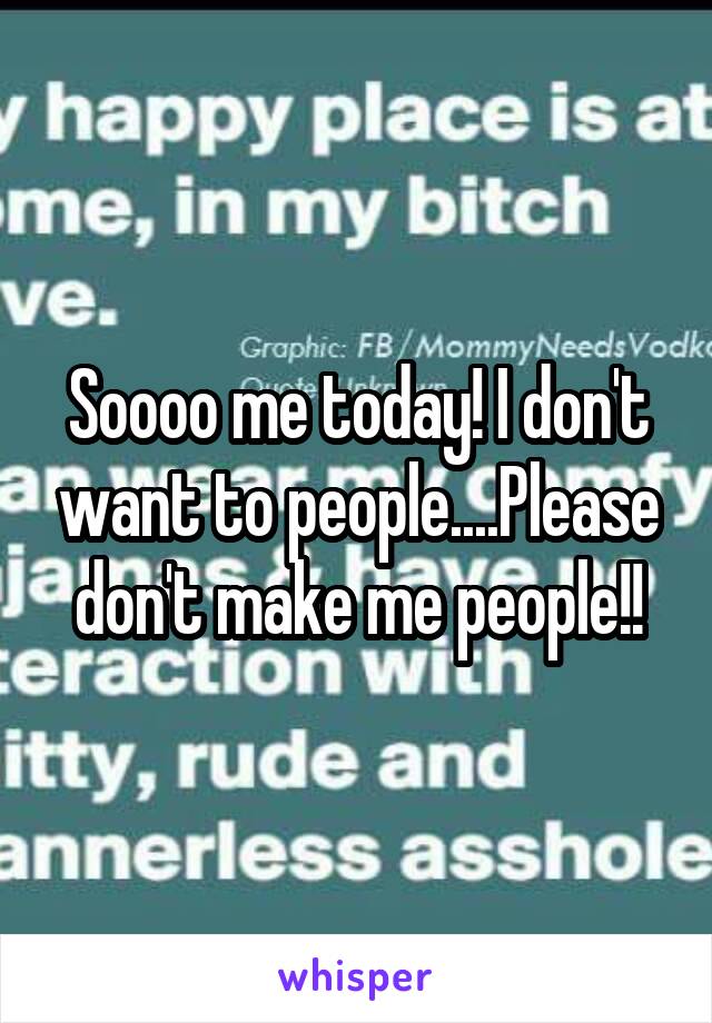 Soooo me today! I don't want to people....Please don't make me people!!