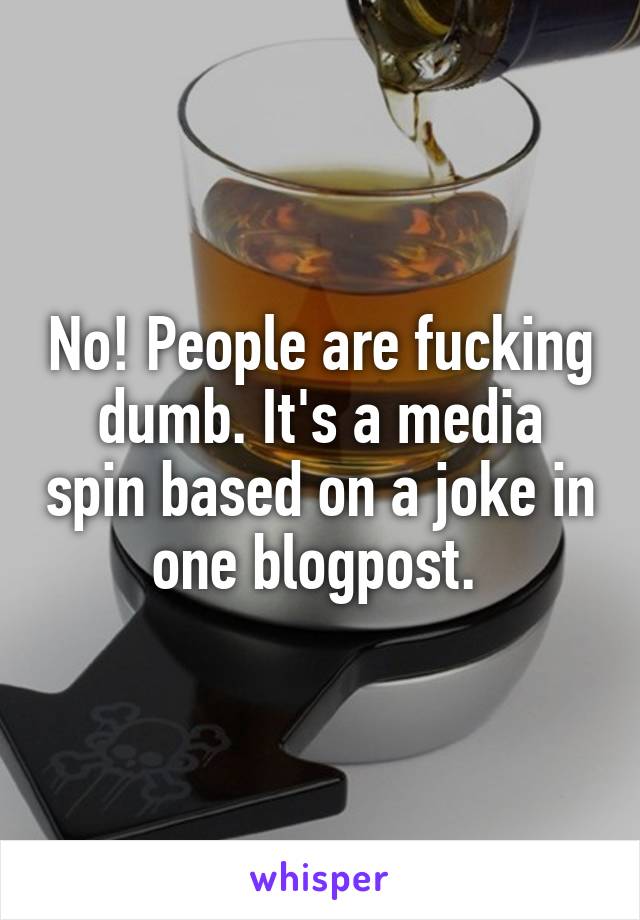 No! People are fucking dumb. It's a media spin based on a joke in one blogpost. 