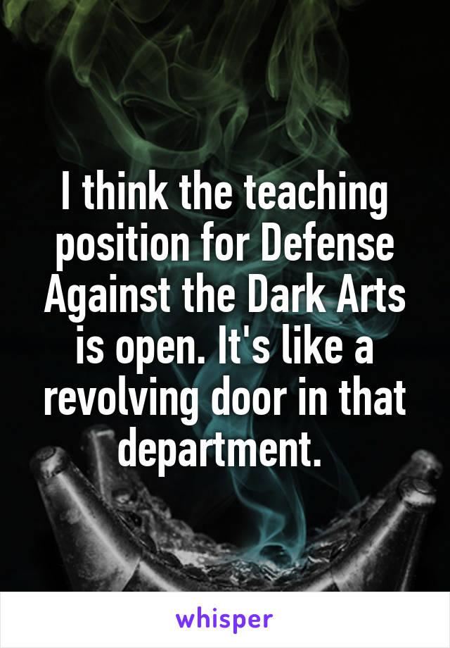 I think the teaching position for Defense Against the Dark Arts is open. It's like a revolving door in that department. 