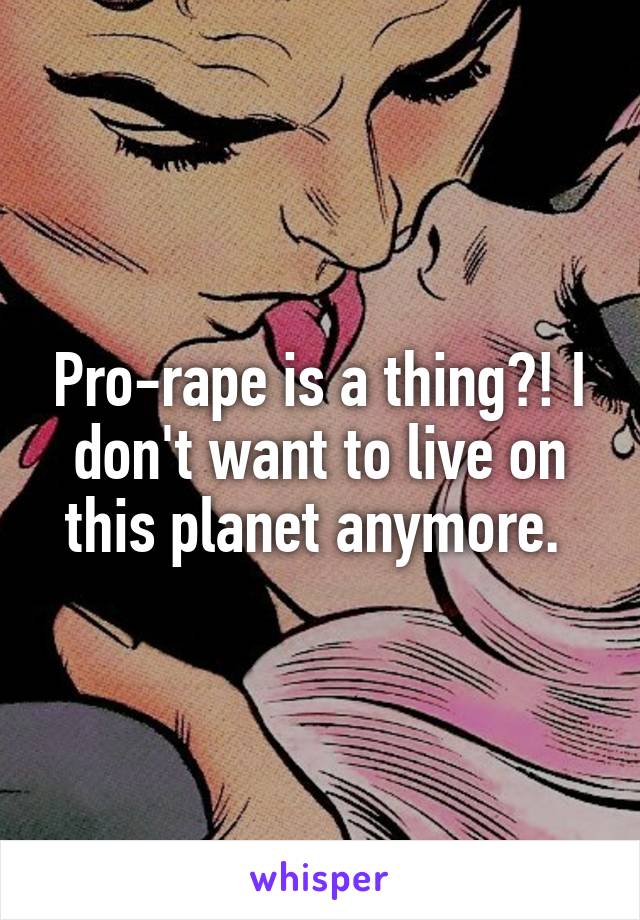 Pro-rape is a thing?! I don't want to live on this planet anymore. 