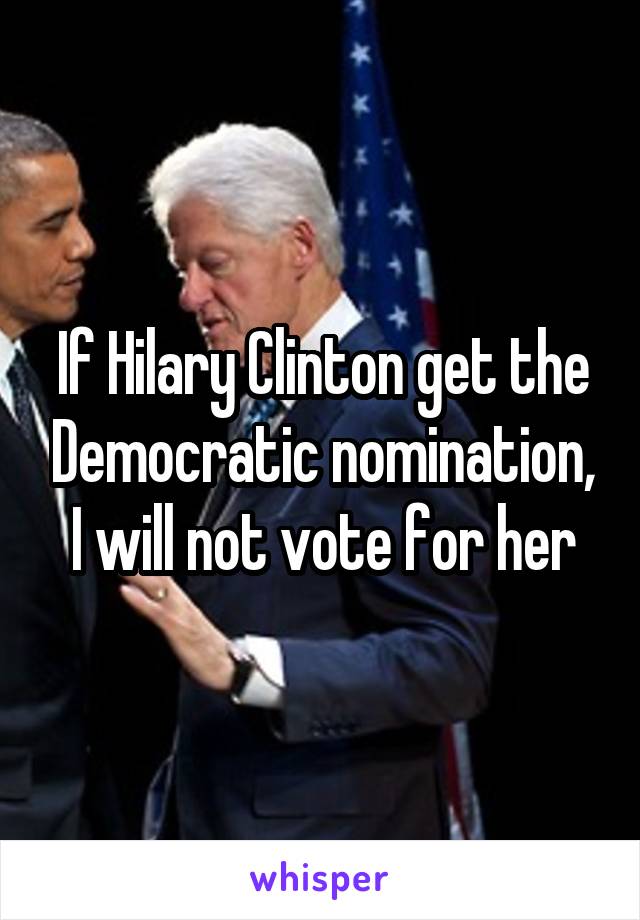 If Hilary Clinton get the Democratic nomination, I will not vote for her