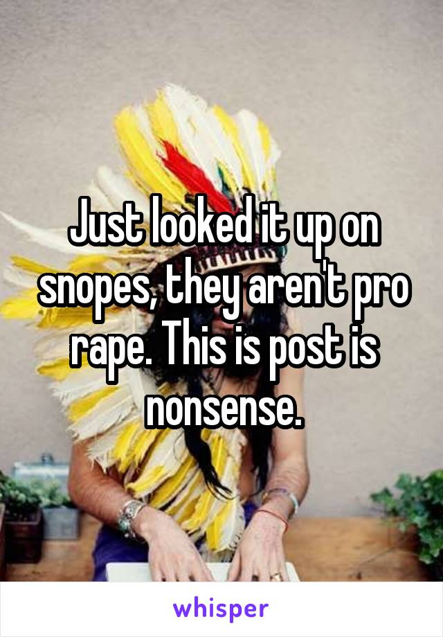 Just looked it up on snopes, they aren't pro rape. This is post is nonsense.