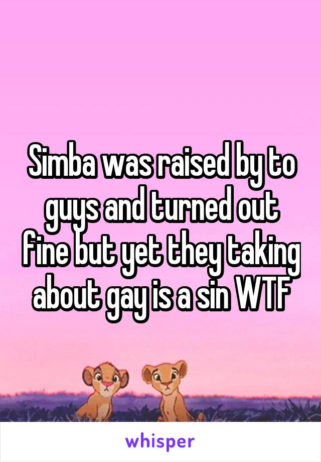 Simba was raised by to guys and turned out fine but yet they taking about gay is a sin WTF