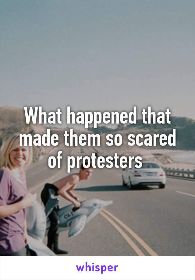 What happened that made them so scared of protesters 