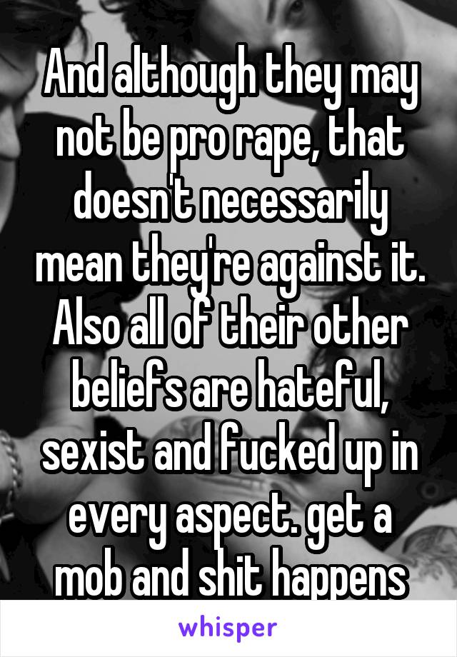 And although they may not be pro rape, that doesn't necessarily mean they're against it. Also all of their other beliefs are hateful, sexist and fucked up in every aspect. get a mob and shit happens