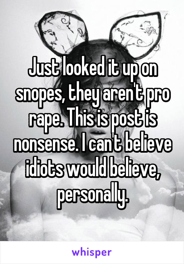 Just looked it up on snopes, they aren't pro rape. This is post is nonsense. I can't believe idiots would believe, personally.