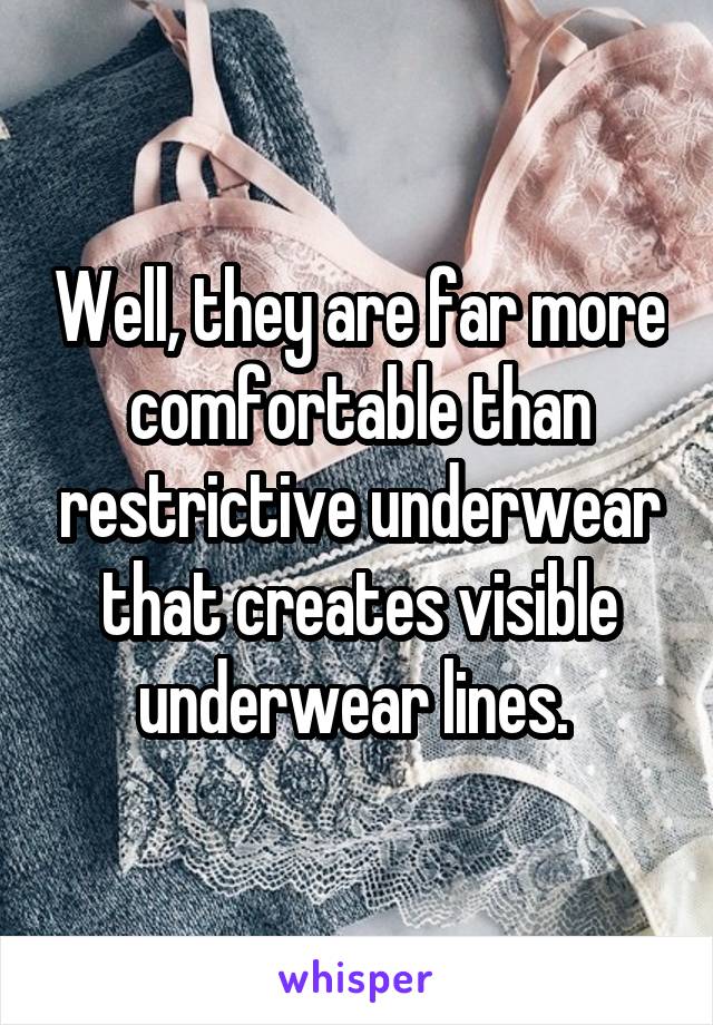 Well, they are far more comfortable than restrictive underwear that creates visible underwear lines. 