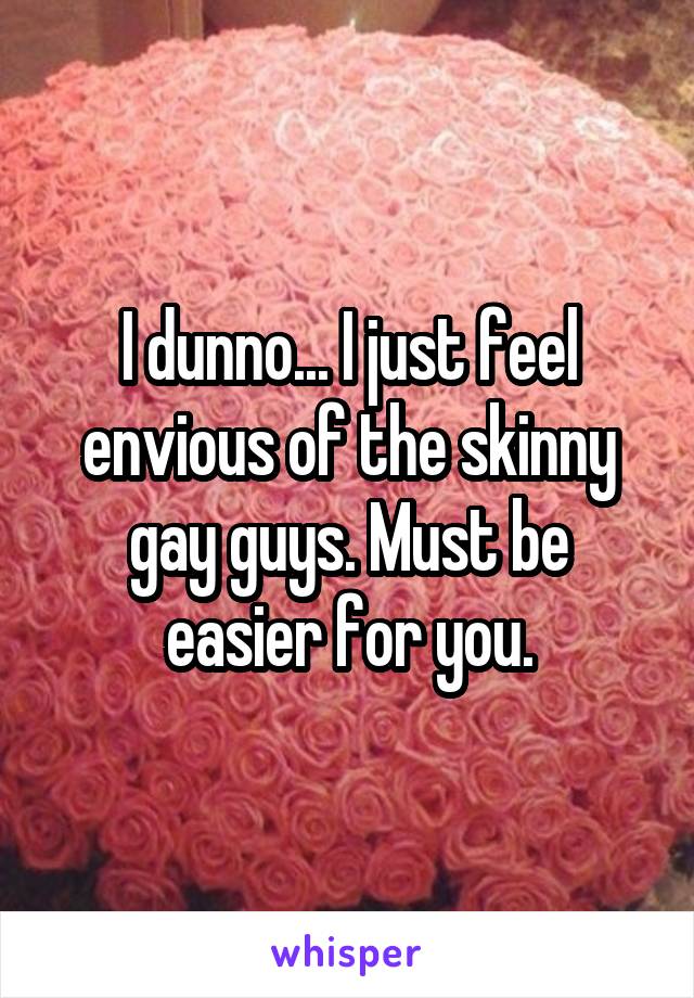 I dunno... I just feel envious of the skinny gay guys. Must be easier for you.