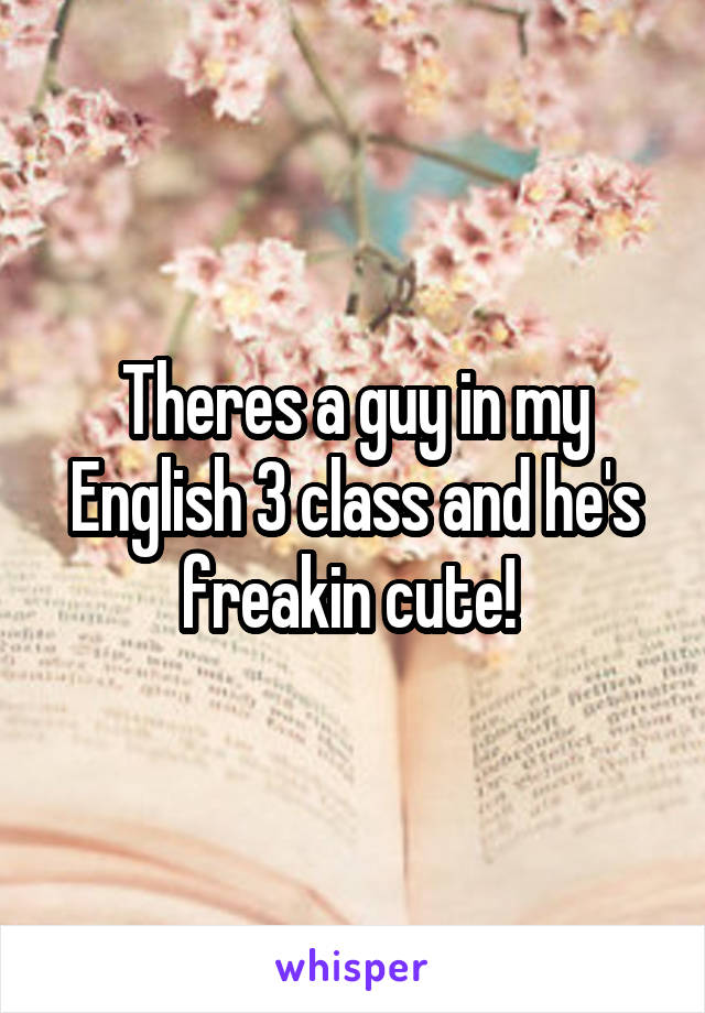Theres a guy in my English 3 class and he's freakin cute! 