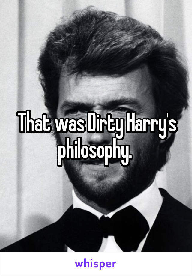That was Dirty Harry's philosophy. 