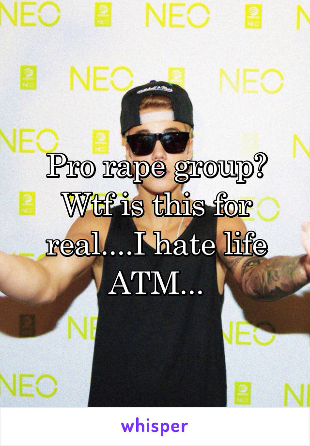 Pro rape group? Wtf is this for real....I hate life ATM...