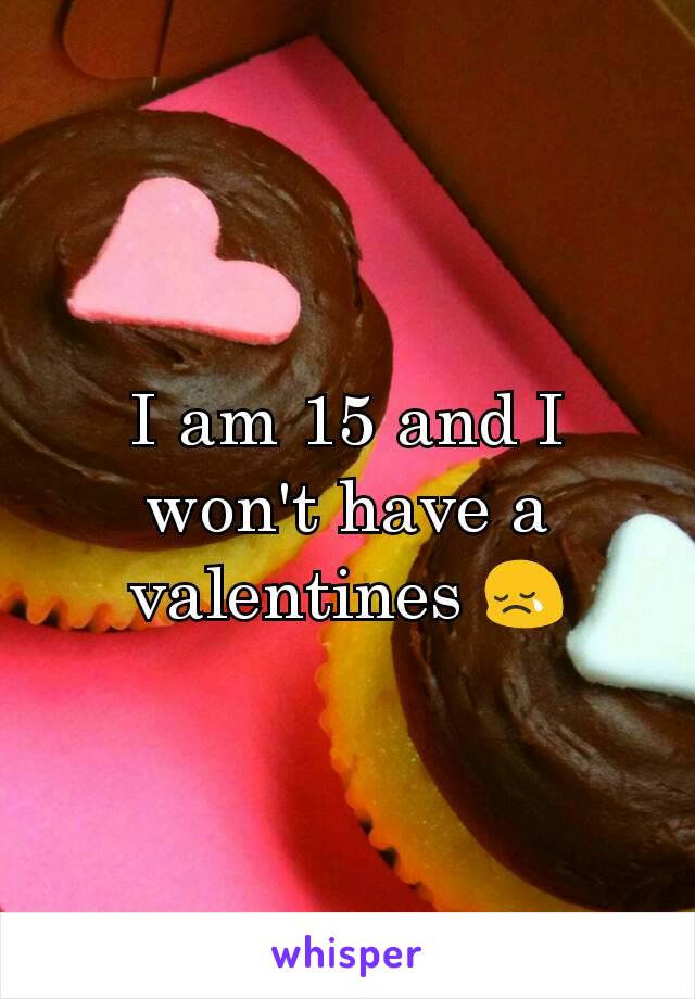 I am 15 and I won't have a valentines 😢
