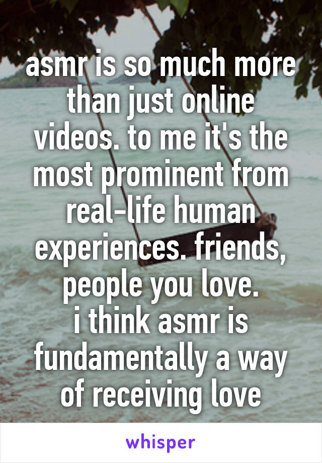 asmr is so much more than just online videos. to me it's the most prominent from real-life human experiences. friends, people you love.
i think asmr is fundamentally a way of receiving love