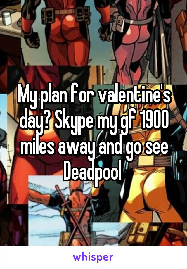 My plan for valentine's day? Skype my gf 1900 miles away and go see Deadpool 