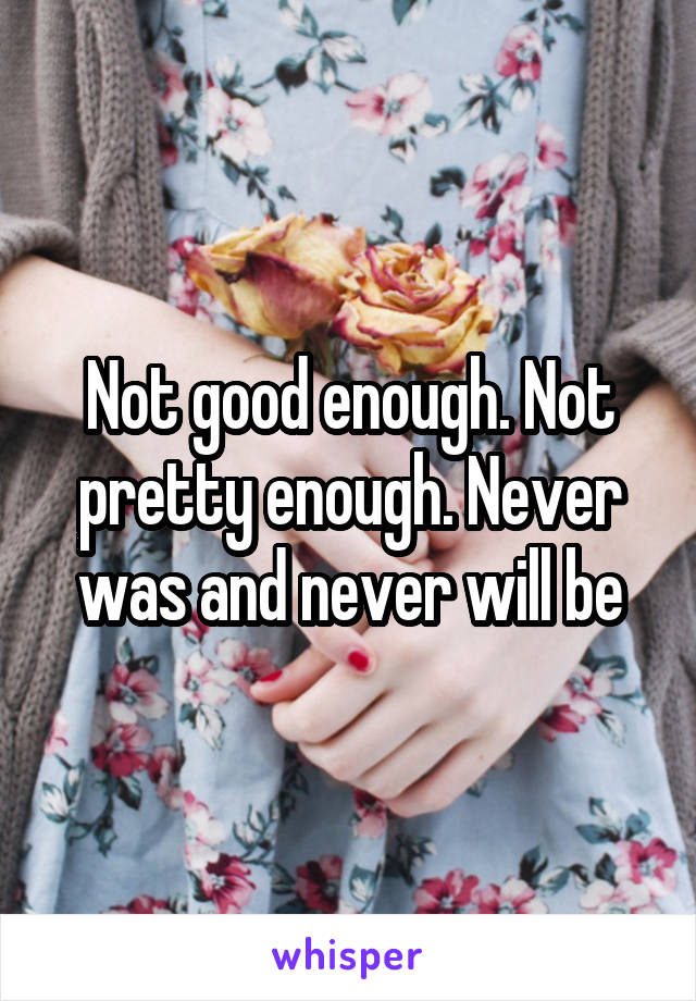 Not good enough. Not pretty enough. Never was and never will be