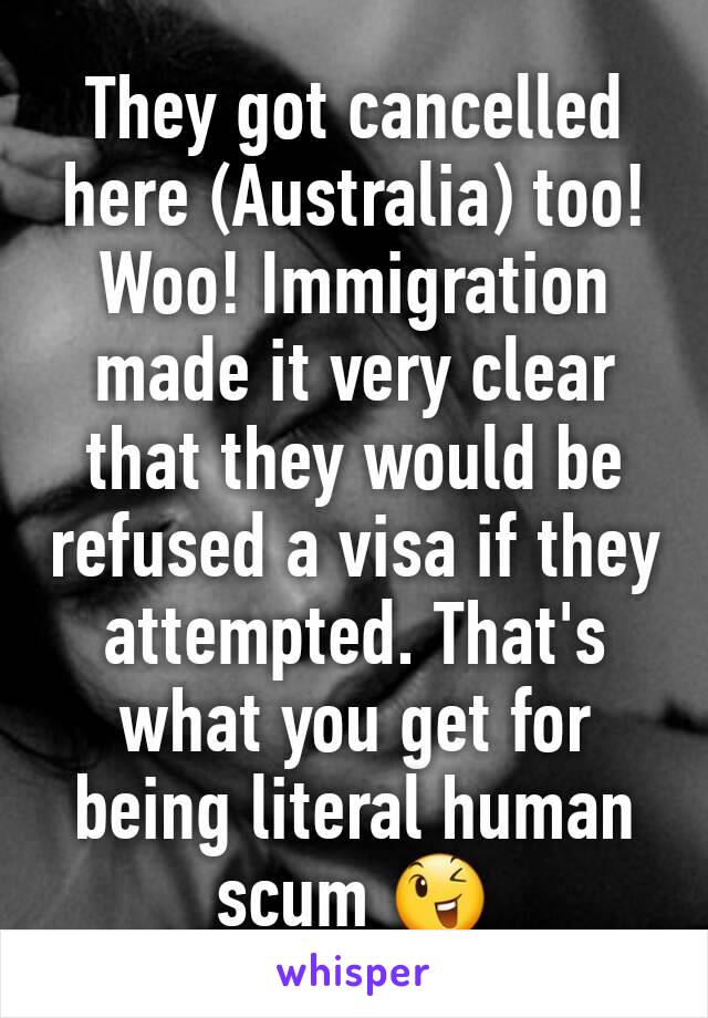 They got cancelled here (Australia) too! Woo! Immigration made it very clear that they would be refused a visa if they attempted. That's what you get for being literal human scum 😉