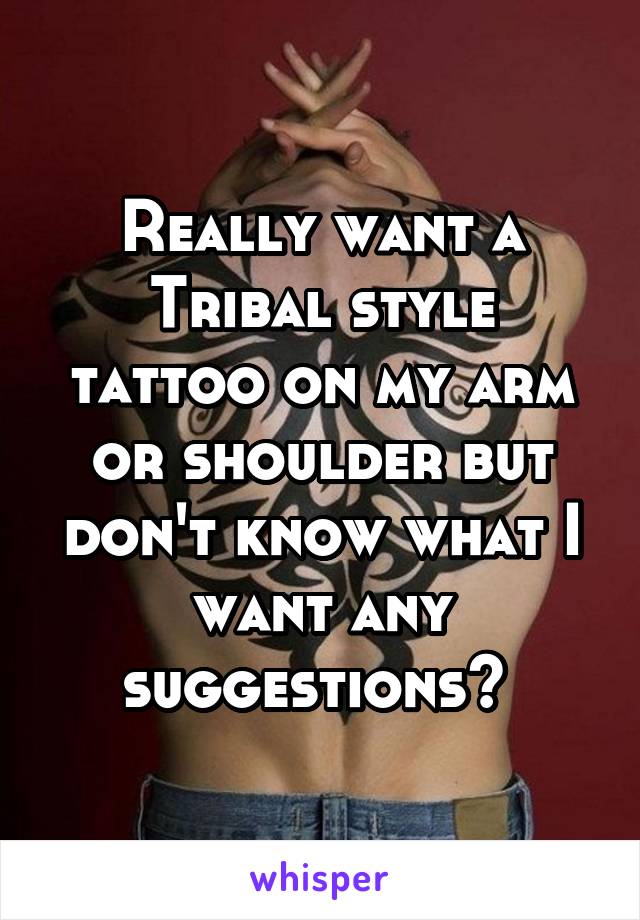 Really want a Tribal style tattoo on my arm or shoulder but don't know what I want any suggestions? 