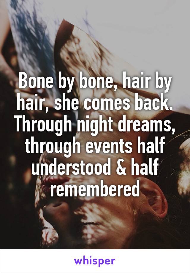 Bone by bone, hair by hair, she comes back. Through night dreams, through events half understood & half remembered