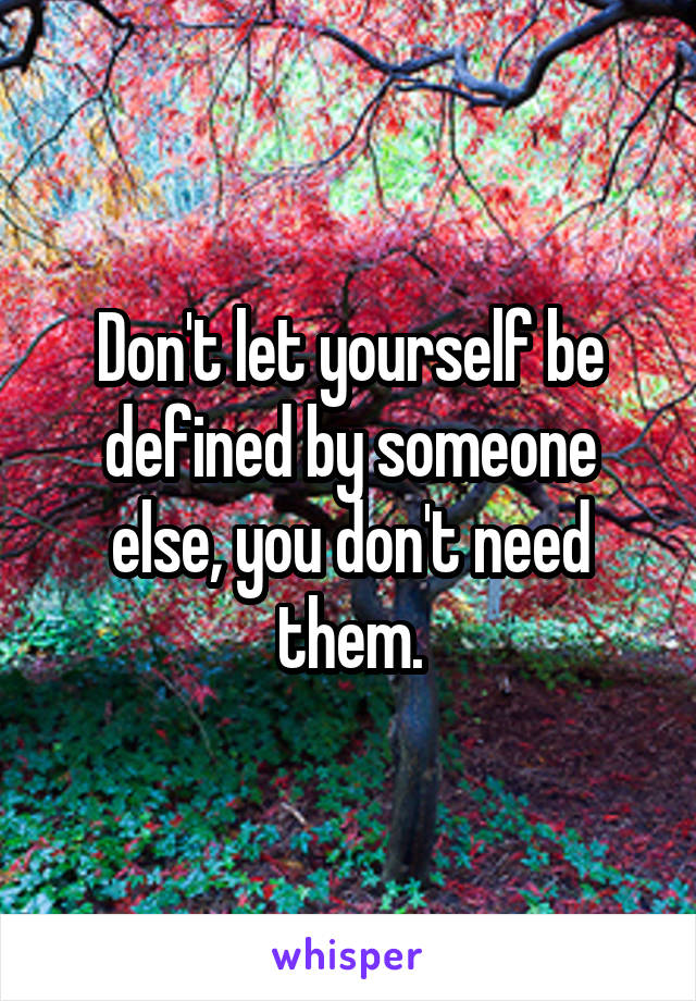 Don't let yourself be defined by someone else, you don't need them.